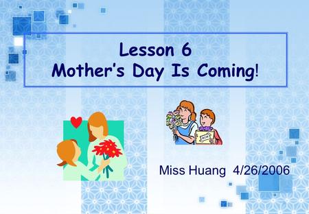 Lesson 6 Mother’s Day Is Coming ! Miss Huang 4/26/2006.