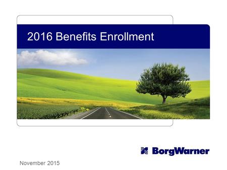 2016 Benefits Enrollment November 2015. Copyright © 2015 BorgWarner Inc. 22 Nov. 16 - Dec. 5 It’s Here! 2016 Open Enrollment Elections/changes are effective.