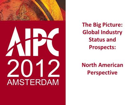 The Big Picture: Global Industry Status and Prospects: North American Perspective 2012 AMSTERDAM.