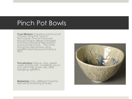 Pinch Pot Bowls Your Mission: Create a minimum of 2 bowls using the “pinch” technique. One of the bowls should have a design stamped into the surface.