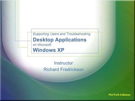 NetTech Solutions Supporting Users and Troubleshooting Desktop Applications on Microsoft Windows XP Instructor Richard Fredrickson.