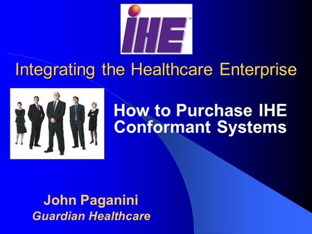 Integrating the Healthcare Enterprise How to Purchase IHE Conformant Systems John Paganini Guardian Healthcare.