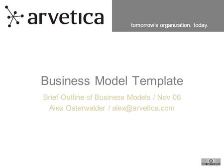 Tomorrow’s organization. today. Business Model Template Brief Outline of Business Models / Nov 06 Alex Osterwalder /