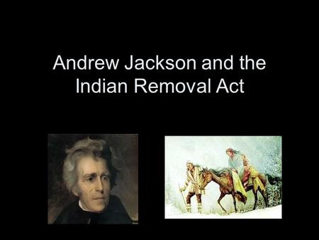 Andrew Jackson and the Indian Removal Act. Before the Presidency Jackson was a General during the War of 1812 –War Hero Battle of Horseshoe Bend –Destruction.