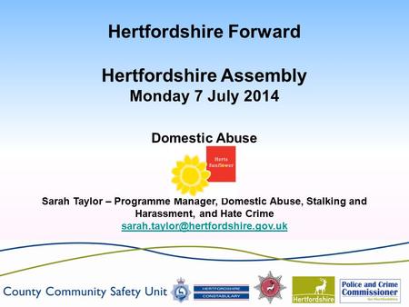 Hertfordshire Forward Hertfordshire Assembly Monday 7 July 2014 Domestic Abuse Sarah Taylor – Programme Manager, Domestic Abuse, Stalking and Harassment,