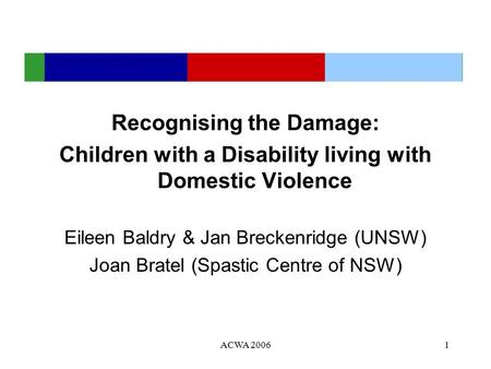 ACWA 20061 Recognising the Damage: Children with a Disability living with Domestic Violence Eileen Baldry & Jan Breckenridge (UNSW) Joan Bratel (Spastic.