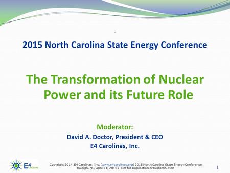 2015 North Carolina State Energy Conference The Transformation of Nuclear Power and its Future Role Moderator: David A. Doctor, President & CEO E4 Carolinas,