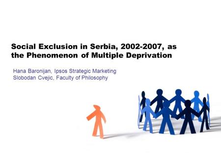 Social Exclusion in Serbia, 2002-2007, as the Phenomenon of Multiple Deprivation Hana Baronijan, Ipsos Strategic Marketing Slobodan Cvejic, Faculty of.
