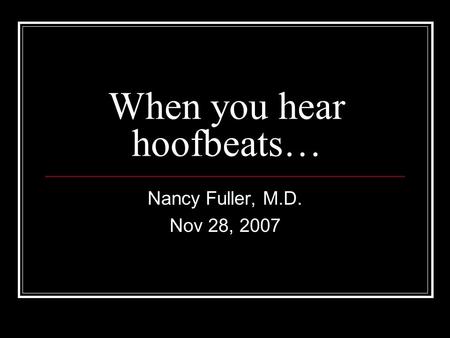 When you hear hoofbeats… Nancy Fuller, M.D. Nov 28, 2007.