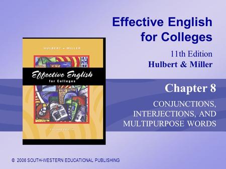© 2006 SOUTH-WESTERN EDUCATIONAL PUBLISHING 11th Edition Hulbert & Miller Effective English for Colleges Chapter 8 CONJUNCTIONS, INTERJECTIONS, AND MULTIPURPOSE.