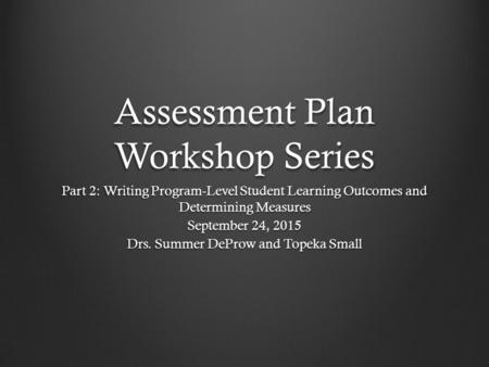 Assessment Plan Workshop Series Part 2: Writing Program-Level Student Learning Outcomes and Determining Measures September 24, 2015 Drs. Summer DeProw.