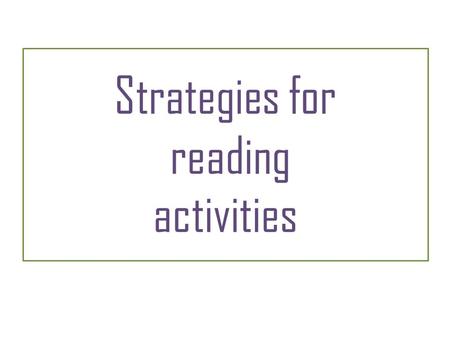 Strategies for reading activities. Strategies – Reading 1 Before you start reading: Read the instructions carefully so you don’t misunderstand what to.