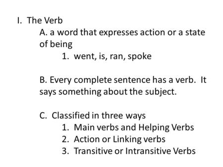 I.The Verb A. a word that expresses action or a state of being 1. went, is, ran, spoke B. Every complete sentence has a verb. It says something about the.