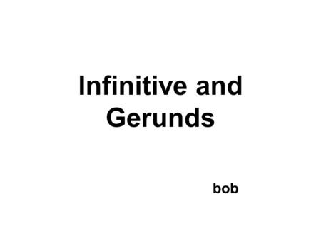Infinitive and Gerunds bob. Some times we need to decide whether to use a verb in its : or infinitive (to do, to sing) ing form (doing, singing)