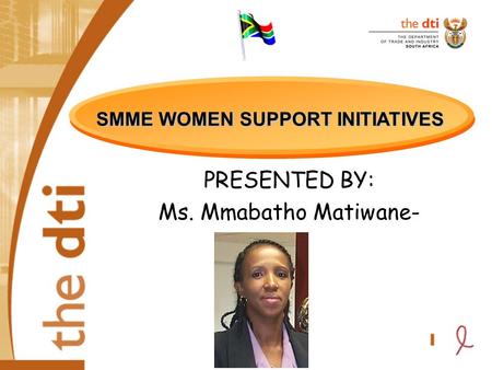 SMME WOMEN SUPPORT INITIATIVES PRESENTED BY: Ms. Mmabatho Matiwane-