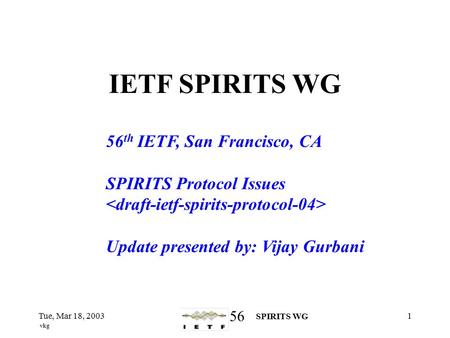56 SPIRITS WG vkg Tue, Mar 18, 20031 IETF SPIRITS WG 56 th IETF, San Francisco, CA SPIRITS Protocol Issues Update presented by: Vijay Gurbani.
