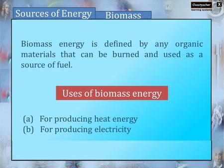 Uses of biomass energy Sources of Energy Biomass Biomass energy is defined by any organic materials that can be burned and used as a source of fuel. (a)