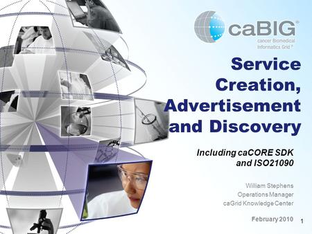 1 Service Creation, Advertisement and Discovery Including caCORE SDK and ISO21090 William Stephens Operations Manager caGrid Knowledge Center February.