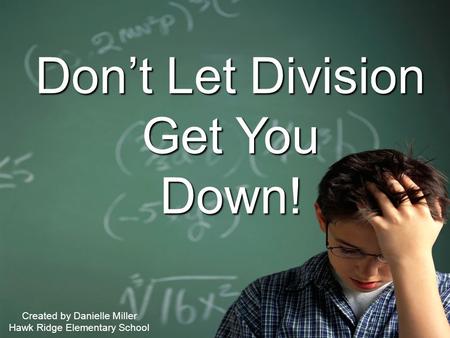 1 Don’t Let Division Get You Down! Created by Danielle Miller Hawk Ridge Elementary School.