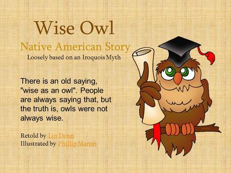 Wise Owl Native American Story Loosely based on an Iroquois Myth There is an old saying, wise as an owl. People are always saying that, but the truth.