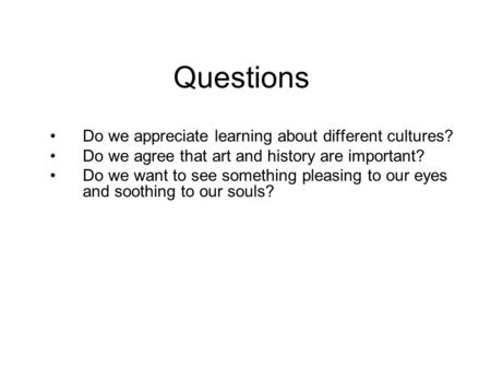 Questions Do we appreciate learning about different cultures? Do we agree that art and history are important? Do we want to see something pleasing to our.