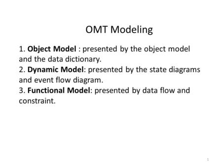 OMT Modeling 1. Object Model : presented by the object model and the data dictionary. 2. Dynamic Model: presented by the state diagrams and event flow.