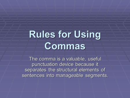 Rules for Using Commas The comma is a valuable, useful punctuation device because it separates the structural elements of sentences into manageable segments.