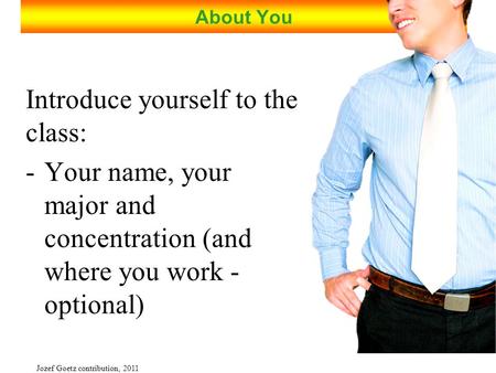 Jozef Goetz contribution, 2011 About You Introduce yourself to the class: -Your name, your major and concentration (and where you work - optional)