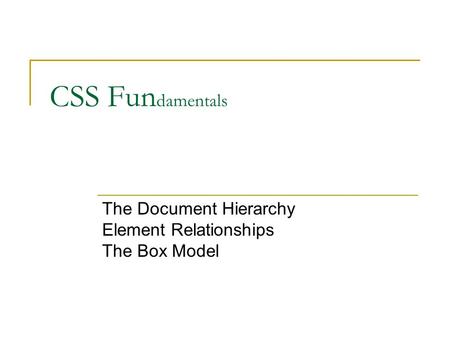 CSS Fun damentals The Document Hierarchy Element Relationships The Box Model.