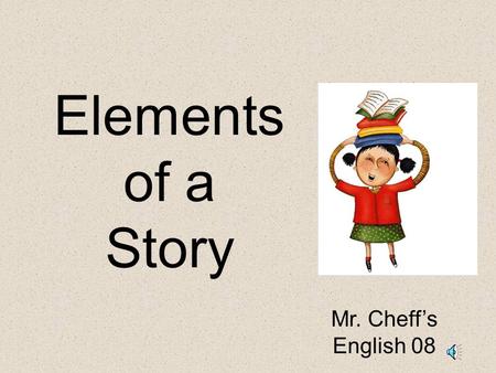 Elements of a Story Mr. Cheff’s English 08 Elements of a Story: Setting – The time and place a story takes place. Characters – the people, animals or.