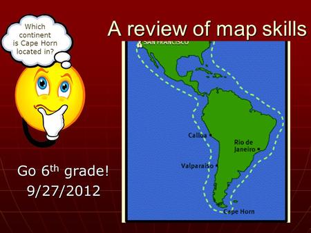 A review of map skills Go 6th grade! 9/27/2012 Which continent