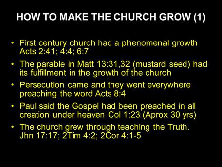 HOW TO MAKE THE CHURCH GROW (1) First century church had a phenomenal growth Acts 2:41; 4:4; 6:7 The parable in Matt 13:31,32 (mustard seed) had its fulfillment.