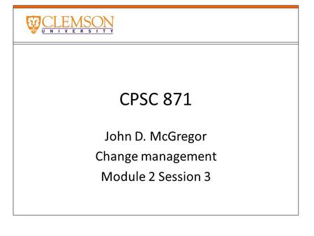 CPSC 871 John D. McGregor Change management Module 2 Session 3.