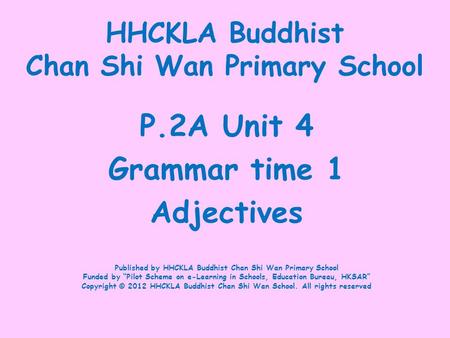 HHCKLA Buddhist Chan Shi Wan Primary School P.2A Unit 4 Grammar time 1 Adjectives Published by HHCKLA Buddhist Chan Shi Wan Primary School Funded by “Pilot.