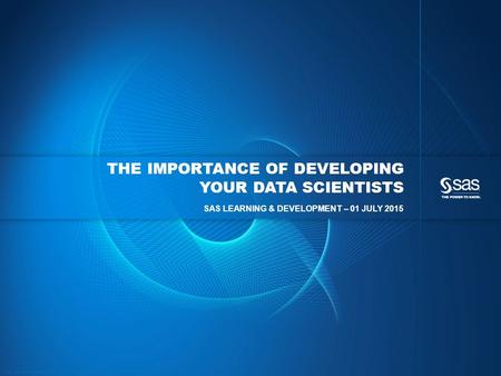 Copyright © 2015, SAS Institute Inc. All rights reserved. THE IMPORTANCE OF DEVELOPING YOUR DATA SCIENTISTS SAS LEARNING & DEVELOPMENT – 01 JULY 2015.