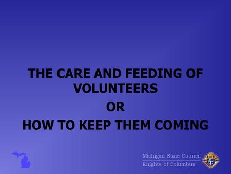 Michigan State Council Knights of Columbus THE CARE AND FEEDING OF VOLUNTEERS OR HOW TO KEEP THEM COMING.