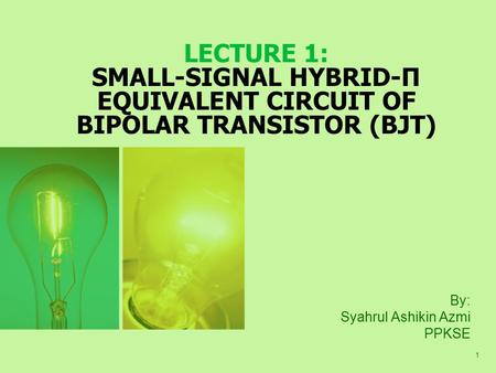 1 LECTURE 1: SMALL-SIGNAL HYBRID-Π EQUIVALENT CIRCUIT OF BIPOLAR TRANSISTOR (BJT) By: Syahrul Ashikin Azmi PPKSE.