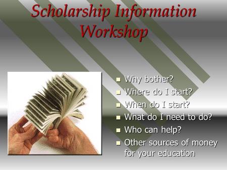 Scholarship Information Workshop Why bother? Where do I start? When do I start? What do I need to do? Who can help? Other sources of money for your education.
