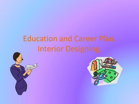 Education and Career Plan. Interior Designing. Graduation Plan. Take part in Art classes to draw better. Business Classes to open my own store and manage.