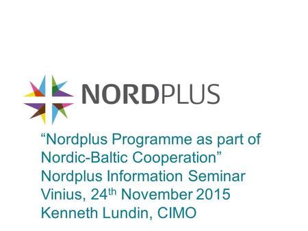 “Nordplus Programme as part of Nordic-Baltic Cooperation” Nordplus Information Seminar Vinius, 24 th November 2015 Kenneth Lundin, CIMO.