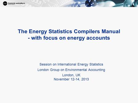 The Energy Statistics Compilers Manual - with focus on energy accounts Session on International Energy Statistics London Group on Environmental Accounting.