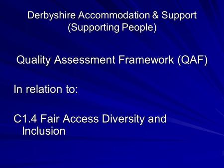 Derbyshire Accommodation & Support (Supporting People) Quality Assessment Framework (QAF) Quality Assessment Framework (QAF) In relation to: C1.4 Fair.