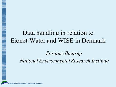 National Environmental Research Institute Data handling in relation to Eionet-Water and WISE in Denmark Susanne Boutrup National Environmental Research.