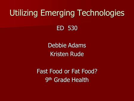 Utilizing Emerging Technologies ED 530 Debbie Adams Kristen Rude Fast Food or Fat Food? 9 th Grade Health.