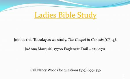 Ladies Bible Study Join us this Tuesday as we study, The Gospel in Genesis (Ch. 4). JoAnna Marquis’, 17700 Eaglenest Trail – 254-2711 Call Nancy Woods.
