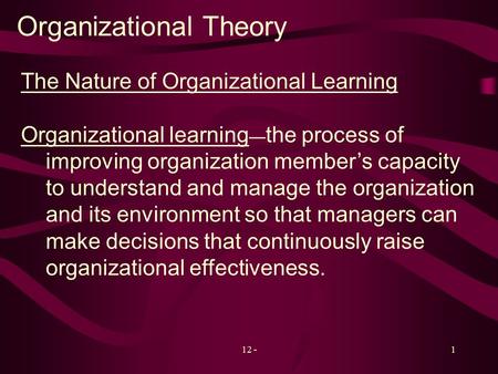 12 -1 Organizational Theory The Nature of Organizational Learning Organizational learning — the process of improving organization member’s capacity to.