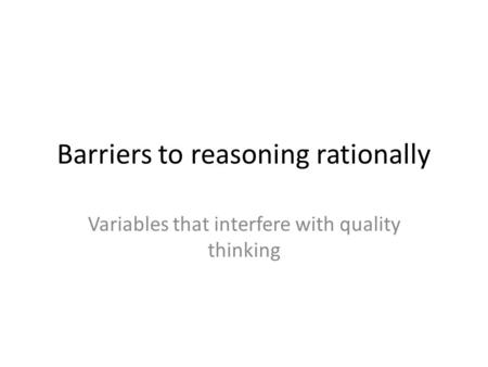 Barriers to reasoning rationally Variables that interfere with quality thinking.