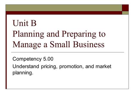 Unit B Planning and Preparing to Manage a Small Business Competency 5.00 Understand pricing, promotion, and market planning.