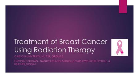 Treatment of Breast Cancer Using Radiation Therapy CARLOW UNIVERSITY, NU 729, GROUP 2 KRISTINA COLIGAN, NANCY HYLAND, MICHELLE MARLOWE, ROBIN POOLE, &