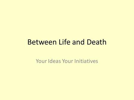 Between Life and Death Your Ideas Your Initiatives.